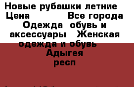 Новые рубашки летние › Цена ­ 2 000 - Все города Одежда, обувь и аксессуары » Женская одежда и обувь   . Адыгея респ.